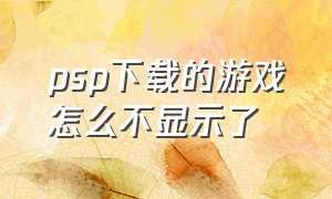 psp下载的游戏怎么不显示了