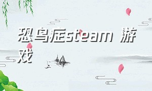 恐鸟症steam 游戏（恐惧症游戏steam名字）