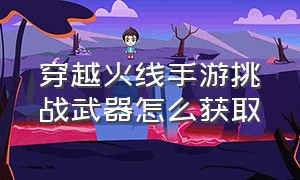 穿越火线手游挑战武器怎么获取