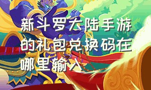 新斗罗大陆手游的礼包兑换码在哪里输入（新斗罗大陆手游哪里兑礼包）