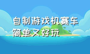 自制游戏机赛车简单又好玩（自制赛车游戏机简单又好玩）