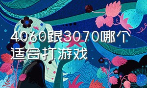 4060跟3070哪个适合打游戏