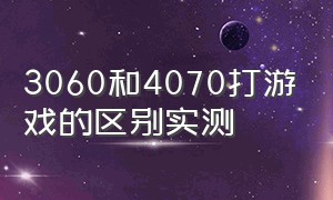 3060和4070打游戏的区别实测