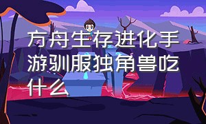 方舟生存进化手游驯服独角兽吃什么