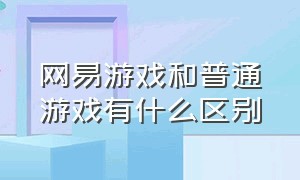 网易游戏和普通游戏有什么区别（网易游戏真的很牛逼吗）