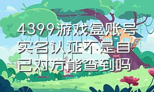 4399游戏盒账号实名认证不是自己对方能查到吗