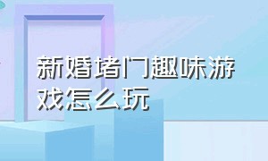 新婚堵门趣味游戏怎么玩