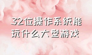 32位操作系统能玩什么大型游戏