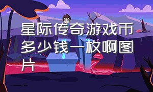 星际传奇游戏币多少钱一枚啊图片（星际传奇游戏币多少钱一枚啊图片视频）