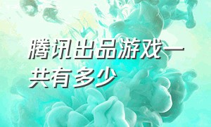 腾讯出品游戏一共有多少