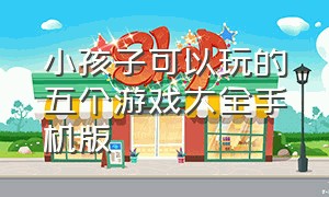 小孩子可以玩的五个游戏大全手机版（儿童游戏大全3-6岁手机游戏入口）