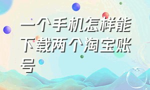 一个手机怎样能下载两个淘宝账号（一个手机怎样能下载两个淘宝账号的软件）