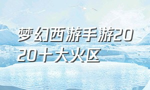 梦幻西游手游2020十大火区（梦幻西游手游2024火区）