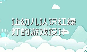 让幼儿认识红绿灯的游戏设计