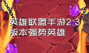 英雄联盟手游2.3版本强势英雄（英雄联盟手游2.2版本强势英雄）