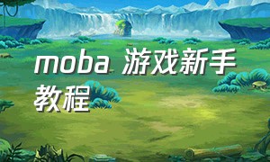 moba 游戏新手教程（moba类游戏新手教程）