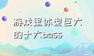 游戏里体型巨大的十大boss