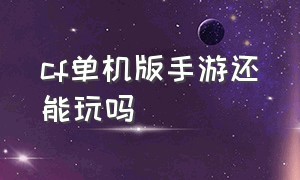 cf单机版手游还能玩吗