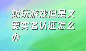 想玩游戏但是又要实名认证怎么办