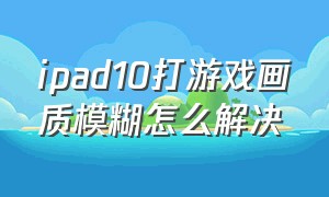 ipad10打游戏画质模糊怎么解决