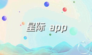 星际 app（星际app官网怎么安装）