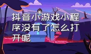 抖音小游戏小程序没有了怎么打开呢（抖音小游戏入口怎么添加到小程序）