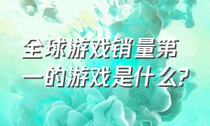 全球游戏销量第一的游戏是什么?