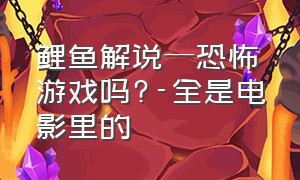 鲤鱼解说—恐怖游戏吗?-全是电影里的