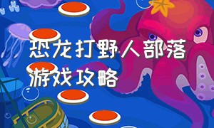 恐龙打野人部落游戏攻略（人形关卡游戏攻略图文大全）