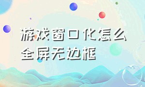 游戏窗口化怎么全屏无边框