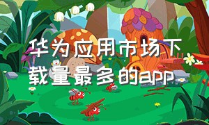 华为应用市场下载量最多的app