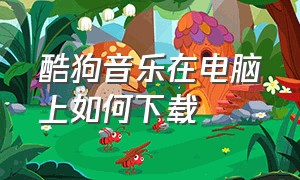 酷狗音乐在电脑上如何下载