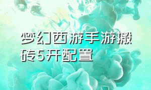 梦幻西游手游搬砖5开配置（梦幻西游手游能搬砖赚钱吗）