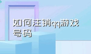 如何注销qq游戏号码（怎么注销qq游戏账号的实名信息）