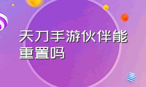 天刀手游伙伴能重置吗（天刀手游怎么解锁双人动作）