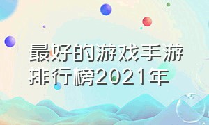 最好的游戏手游排行榜2021年（最新游戏排行榜手游前十名推荐）