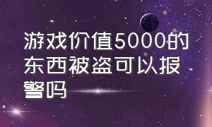 游戏价值5000的东西被盗可以报警吗