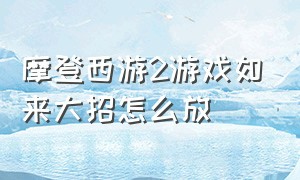 摩登西游2游戏如来大招怎么放