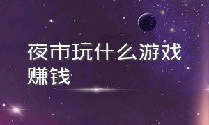 夜市玩什么游戏赚钱