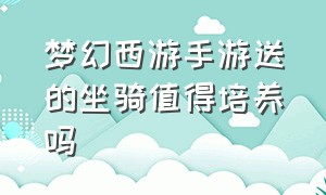 梦幻西游手游送的坐骑值得培养吗（梦幻西游手游送的坐骑值得培养吗）