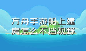 方舟手游船上建房怎么不挡视野