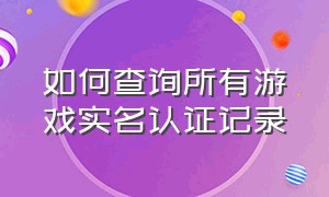 如何查询所有游戏实名认证记录