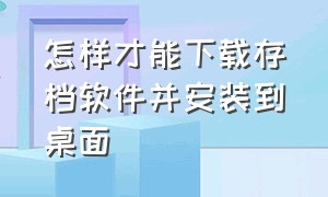 怎样才能下载存档软件并安装到桌面