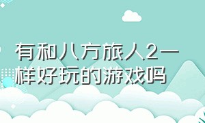 有和八方旅人2一样好玩的游戏吗（八方旅人2个1哪个好玩）