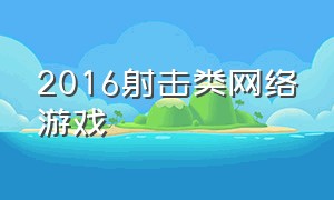 2016射击类网络游戏（2016射击类网络游戏排行榜）