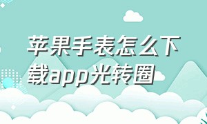 苹果手表怎么下载app光转圈（苹果手表下载app不停转圈什么原因）