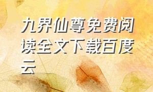 九界仙尊免费阅读全文下载百度云（九界仙尊免费阅读全文下载百度云网盘）