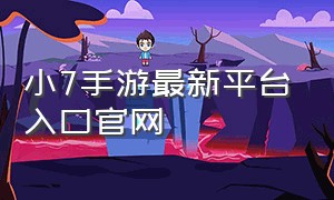 小7手游最新平台入口官网（小7手游官网下载入口）