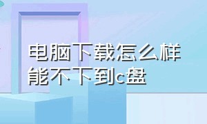 电脑下载怎么样能不下到c盘