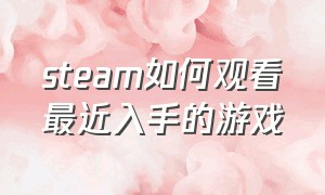 steam如何观看最近入手的游戏